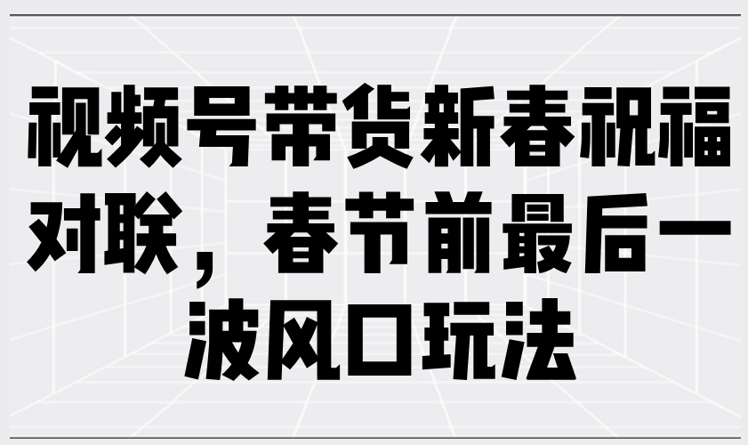 视频号带货新春祝福对联，春节前最后一波风口玩法-爱来米资源