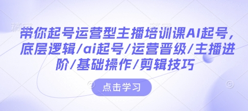 带你起号运营型主播培训课AI起号，底层逻辑/ai起号/运营晋级/主播进阶/基础操作/剪辑技巧-爱来米资源